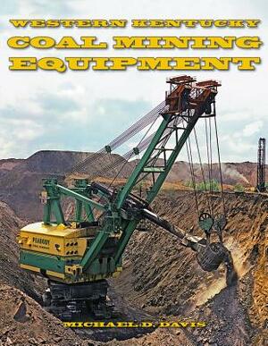 Coal Mining Equipment at Work: Featuring the World Famous Mines and Mining Companies of Western Kentucky by Michael Davis