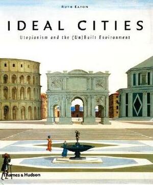 Ideal Cities: Utopianism and the (Un)Built Environment by Ruth Eaton