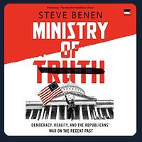 Ministry of Truth: Democracy, Reality, and the Republicans' War on the Recent Past by Steve Benen