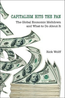 Capitalism Hits the Fan: The Global Economic Meltdown and What to Do about It by Richard D. Wolff