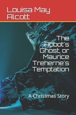 The Abbot's Ghost, or Maurice Treherne's Temptation: A Christmas Story by Louisa May Alcott