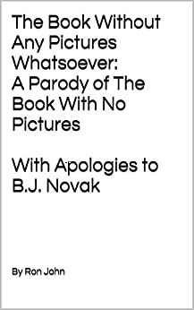 The Book Without Any Pictures Whatsoever: A Parody of The Book With No Pictures With Apologies to B.J. Novak by Ron Johnson