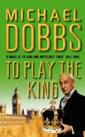 To Play the King: The captivating political thriller by Michael Dobbs, Michael Dobbs