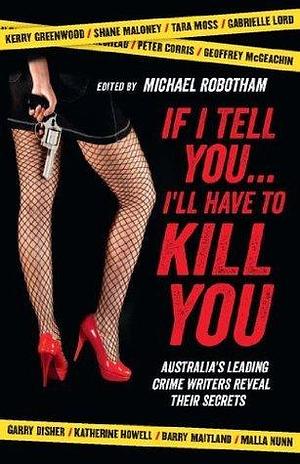 If I Tell You I'll Have to Kill You: Australia's top crime writers reveal their secrets by Michael Robotham, Michael Robotham