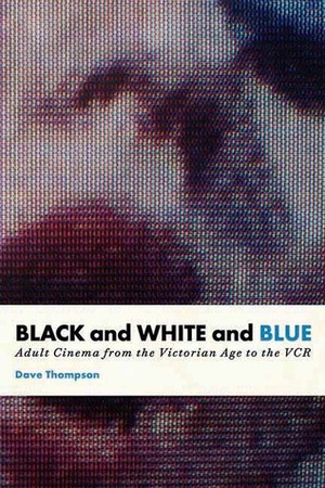 Black and White and Blue: Adult Cinema from the Victorian Age to the VCR by Dave Thompson