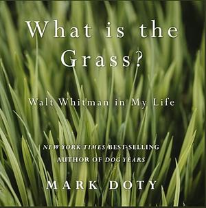 What Is the Grass: Walt Whitman in My Life by Mark Doty