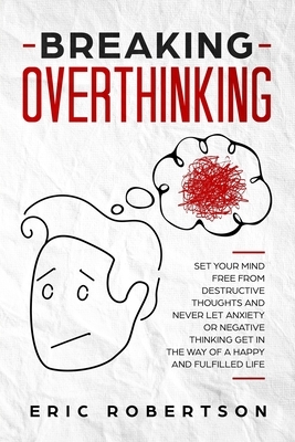 Breaking Overthinking: Set Your Mind Free from Destructive Thoughts and Never let Anxiety or Negative Thinking get in the Way of a Happy and by Eric Robertson