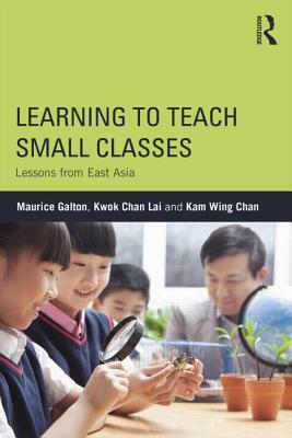 Learning to Teach Small Classes: Lessons from East Asia by Kam Wing Chan, Maurice Galton, Kwok Chan Lai