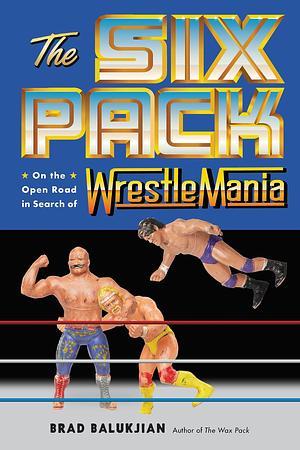 The Six Pack: On the Open Road in Search of Wrestlemania by Brad Balukjian