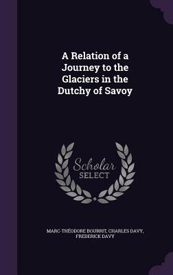 A Relation of a Journey to the Glaciers in the Dutchy of Savoy by Charles Davy, Frederick Davy, Marc-Theodore Bourrit