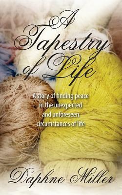 A Tapestry of Life: A story of finding peace in the unexpected and unforeseen circumstances of life by Daphne Miller