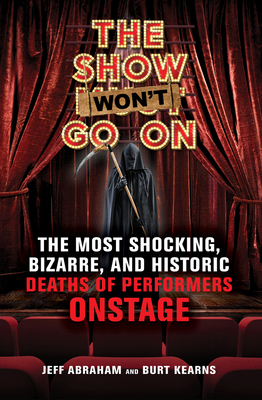 The Show Won't Go on: The Most Shocking, Bizarre, and Historic Deaths of Performers Onstage by Jeff Abraham, Burt Kearns