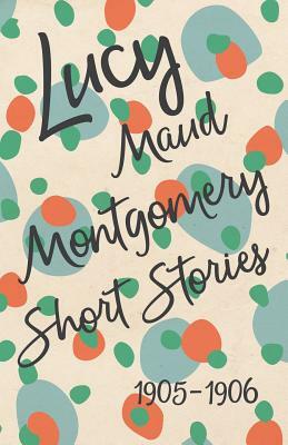 Lucy Maud Montgomery Short Stories, 1905 to 1906 by L.M. Montgomery