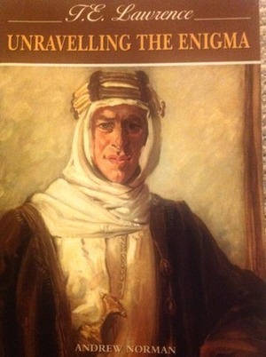 T.E. Lawrence: Unravelling the Enigma by Andrew Norman