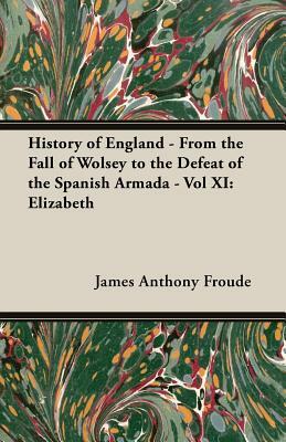 History of England - From the Fall of Wolsey to the Defeat of the Spanish Armada - Vol XI: Elizabeth by James Anthony Froude