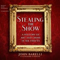 Stealing the Show: A History of Art and Crime in Six Thefts by Zachary Schisgal, John Barelli