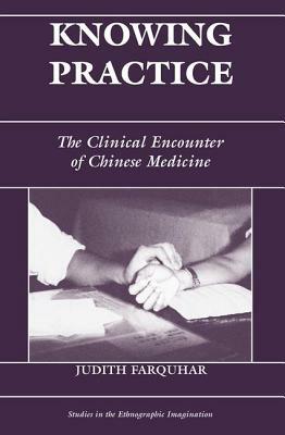 Knowing Practice: The Clinical Encounter of Chinese Medicine by Judith Farquhar