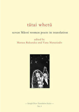 Tātai Whetū: Seven Māori Women Poets in Translation by Vana Manasiadis, Maraea Rakuraku