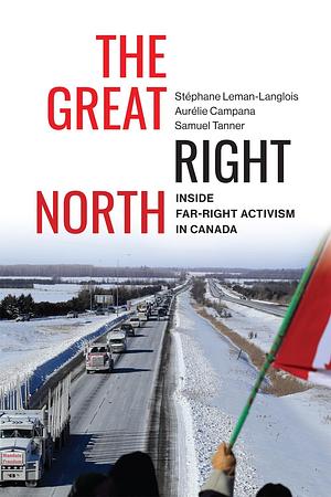 The Great Right North: Inside Far-Right Activism in Canada by Aurélie Campana, Samuel Tanner, Stéphane Leman-Langlois