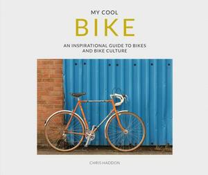 My Cool Bike: An Inspirational Guide to Bikes and Bike Culture by Chris Haddon