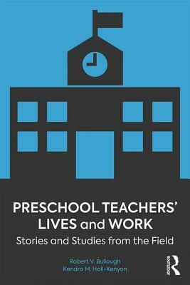 Preschool Teachers' Lives and Work: Stories and Studies from the Field by Kendra M. Hall-Kenyon, Robert V. Bullough