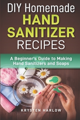 DIY Homemade Hand Sanitizer Recipes: A Beginner's Guide to Making Hand Sanitizers and Soaps by Krysten Harlow