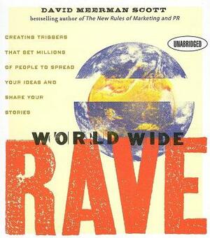 World Wide Rave: Creating Triggers That Get Millions of People to Spread Your Ideas and Share Your Stories by David Meerman Scott