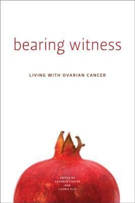 Bearing Witness: Stories of Women Living with Ovarian Cancer by Laurie Elit, Kathryn Carter