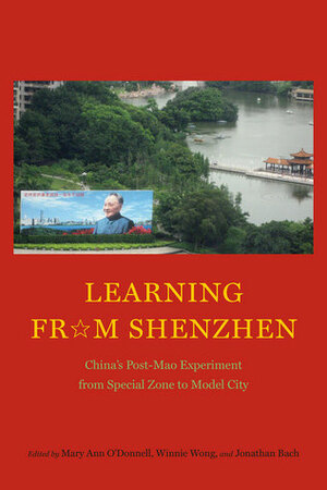 Learning from Shenzhen: China's Post-Mao Experiment from Special Zone to Model City by Mary Ann O'Donnell, Jonathan Bach, Winnie Won Yin Wong