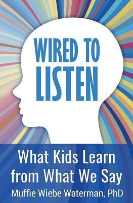 Wired to Listen: What Kids Learn from What We Say by Muffie Wiebe Waterman Phd