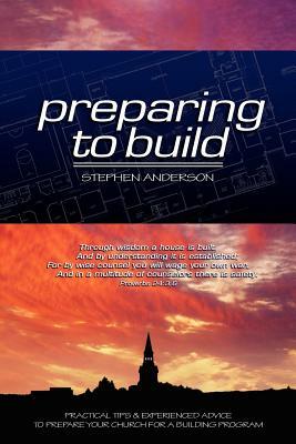 Preparing to Build: Practical Tips & Experienced Advice to Prepare Your Church for a Building Program by Stephen Anderson