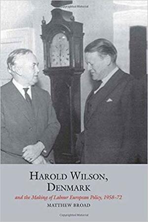 Harold Wilson, Denmark and the Making of Labour European Policy, 1958-72 by Matthew Broad