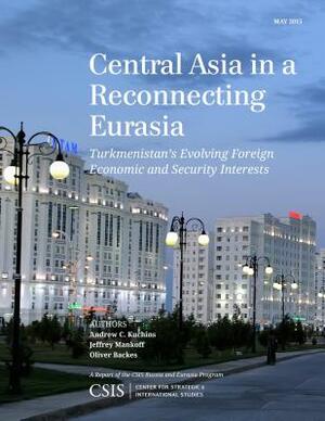 Central Asia in a Reconnecting Eurasia: Turkmenistan's Evolving Foreign Economic and Security Interests by Jeffrey Mankoff, Andrew C. Kuchins, Oliver Backes