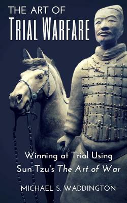 The Art of Trial Warfare: Winning at Trial Using Sun Tzu's The Art of War by Michael S. Waddington