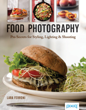 Food Photography: Pro Secrets for Styling, LightingShooting by Lara Ferroni