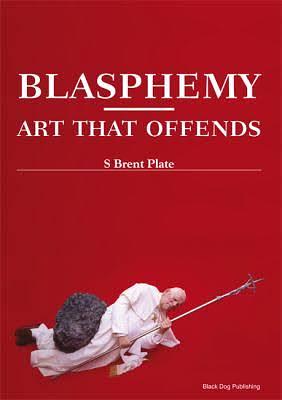 Blasphemy: Art that Offends by S. Brent Plate