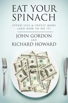 Eat Your Spinach: Spend Less & Invest More (And How to do it) by Richard Howard, John Gordon