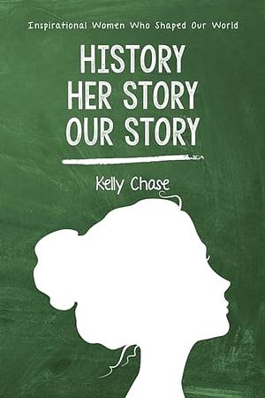 History, HER story, Our story: Inspirational Women Who Shaped Our World by Kelly Chase