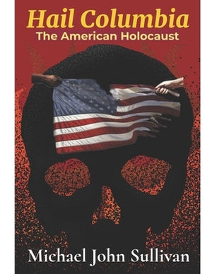 Hail Columbia: The American Holocaust by Michael John Sullivan