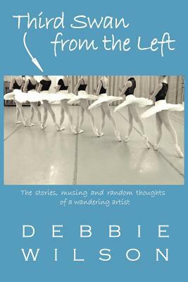Third Swan from the Left: The Stories, Musings, and Random Thoughts of a Wandering Artist by Debbie Wilson