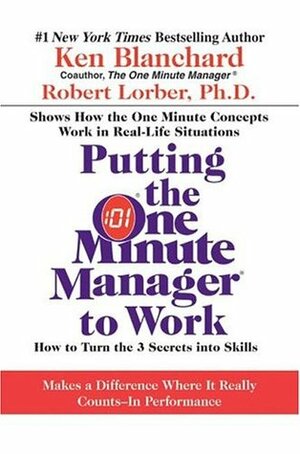 Putting the One Minute Manager to Work: How to Turn the 3 Secrets into Skills by Kenneth H. Blanchard, Robert Lorber