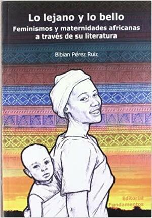 Lo Lejano y Lo Bello: Feminismos y Maternidades Africanas a Traves de Su Literatura by Bibian Pérez Ruiz