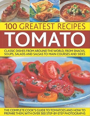 100 Greatest Recipes: Tomato: Classic Dishes from Around the World, from Snacks, Soups, Salads and Salsas to Main Courses and Sides by Christine France