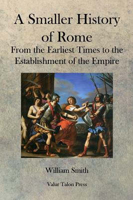 A Smaller History of Rome: From the Earliest Times to the Establishment of the Empire by William Smith