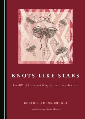 Knots Like Stars: The ABC of Ecological Imagination in Our Americas by Roberto Forns-Broggi