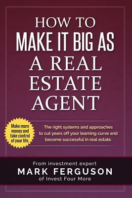 How to Make it Big as a Real Estate Agent: The right systems and approaches to cut years off your learning curve and become successful in real estate. by Mark Ferguson