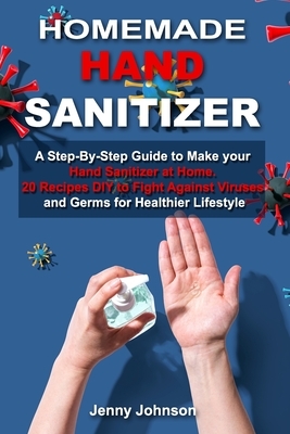 Homemade Hand Sanitizer: A Step-By-Step Guide to Make your Hand Sanitizer at Home. 20 Recipes DIY to Fight against Viruses and Germs for Health by Jenny Johnson