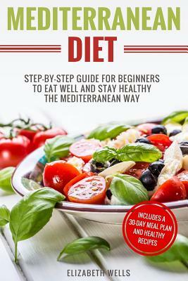 Mediterranean Diet: Step-By-Step Guide For Beginners To Eat Well And Stay Healthy The Mediterranean Way by Elizabeth Wells