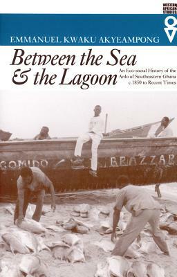 Between the Sea and the Lagoon: An Eco-Social History of the Anlo of Southeastern Ghana C. 1850 to Recent Times by Emmanuel Kwaku Akyeampong