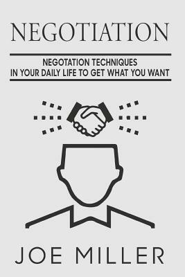 Negotiation: Negotiation Techniques In Your Daily Life To Get What You Want by Joe Miller